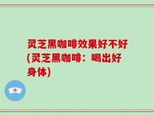 灵芝黑咖啡效果好不好(灵芝黑咖啡：喝出好身体)