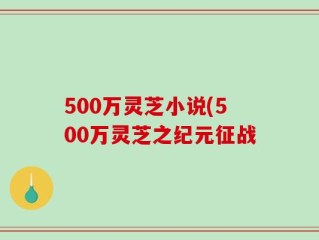 500万灵芝小说(500万灵芝之纪元征战