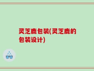 灵芝鹿包装(灵芝鹿的包装设计)