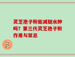 灵芝孢子粉能减腿水肿吗？第三代灵芝孢子粉作用与禁忌