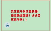 灵芝孢子粉改善肠胃(提高肠道健康？试试灵芝孢子粉！)