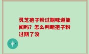 灵芝孢子粉过期味道能闻吗？怎么判断孢子粉过期了没