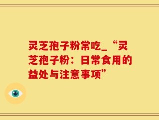 灵芝孢子粉常吃_“灵芝孢子粉：日常食用的益处与注意事项”