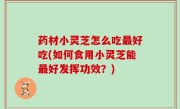 药材小灵芝怎么吃最好吃(如何食用小灵芝能最好发挥功效？)