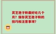 灵芝孢子粉最好吃几个月？保存灵芝孢子粉的技巧和注意事项？
