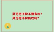 灵芝孢子粉不要多吃？灵芝孢子粉能吃吗？