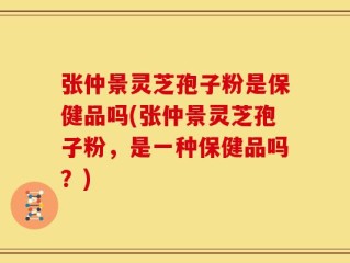 张仲景灵芝孢子粉是保健品吗(张仲景灵芝孢子粉，是一种保健品吗？)