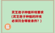 灵芝孢子种植环境要求(灵芝孢子种植的环境必须符合哪些条件？)