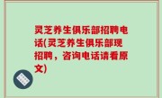 灵芝养生俱乐部招聘电话(灵芝养生俱乐部现招聘，咨询电话请看原文)