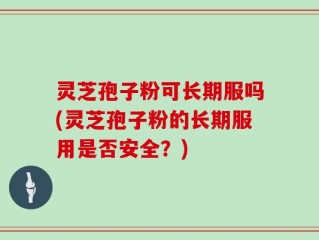 灵芝孢子粉可长期服吗(灵芝孢子粉的长期服用是否安全？)