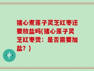 猪心煮莲子灵芝红枣还要放盐吗(猪心莲子灵芝红枣煲：是否需要加盐？)