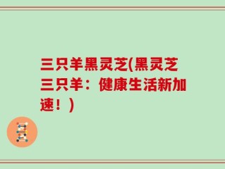 三只羊黑灵芝(黑灵芝三只羊：健康生活新加速！)
