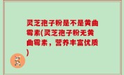 灵芝孢子粉是不是黄曲霉素(灵芝孢子粉无黄曲霉素，营养丰富优质)