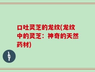 口吐灵芝的龙纹(龙纹中的灵芝：神奇的天然药材)