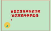 白色灵芝孢子粉的功效(白灵芝孢子粉的益处)