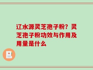 辽水源灵芝孢子粉？灵芝孢子粉功效与作用及用量是什么