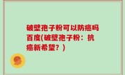 破壁孢子粉可以防癌吗百度(破壁孢子粉：抗癌新希望？)