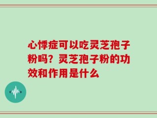 心悸症可以吃灵芝孢子粉吗？灵芝孢子粉的功效和作用是什么