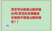 灵芝可以修复口腔纤维化吗(灵芝抗炎镇痛成分有助于修复口腔纤维化？)