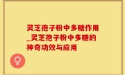 灵芝孢子粉中多糖作用_灵芝孢子粉中多糖的神奇功效与应用