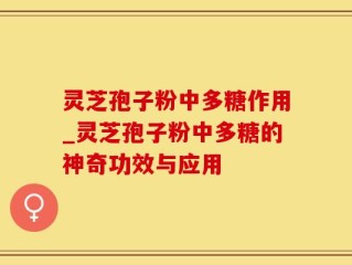 灵芝孢子粉中多糖作用_灵芝孢子粉中多糖的神奇功效与应用