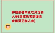 肿瘤患者禁止吃灵芝和人参(癌症患者需谨慎食用灵芝和人参)