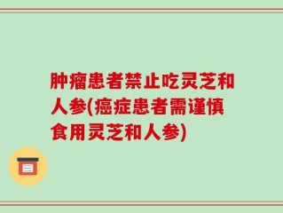 肿瘤患者禁止吃灵芝和人参(癌症患者需谨慎食用灵芝和人参)
