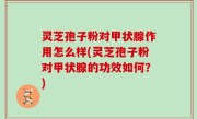 灵芝孢子粉对甲状腺作用怎么样(灵芝孢子粉对甲状腺的功效如何？)