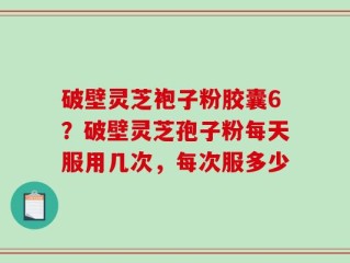 破壁灵芝袍子粉胶囊6？破壁灵芝孢子粉每天服用几次，每次服多少