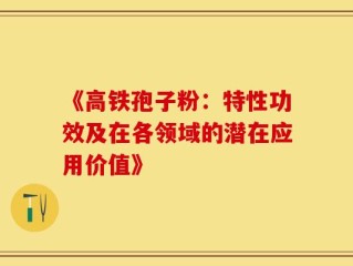 《高铁孢子粉：特性功效及在各领域的潜在应用价值》
