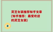 灵芝女装推荐知乎文章(知乎推荐：最受欢迎的灵芝女装)