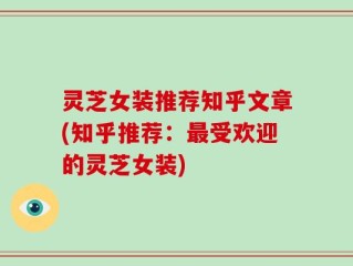 灵芝女装推荐知乎文章(知乎推荐：最受欢迎的灵芝女装)