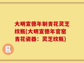大明宣德年制青花灵芝纹瓶(大明宣德年官窑青花瓷器：灵芝纹瓶)