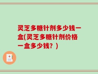 灵芝多糖针剂多少钱一盒(灵芝多糖针剂价格一盒多少钱？)