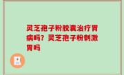 灵芝孢子粉胶囊治疗胃病吗？灵芝孢子粉刺激胃吗