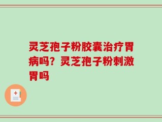 灵芝孢子粉胶囊治疗胃病吗？灵芝孢子粉刺激胃吗