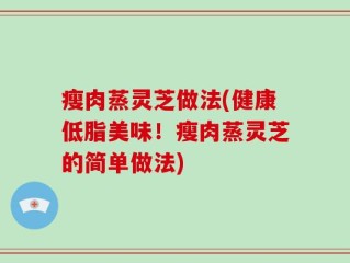 瘦肉蒸灵芝做法(健康低脂美味！瘦肉蒸灵芝的简单做法)