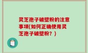 灵芝孢子破壁粉的注意事项(如何正确使用灵芝孢子破壁粉？)