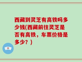西藏到灵芝有高铁吗多少钱(西藏前往灵芝是否有高铁，车票价格是多少？)