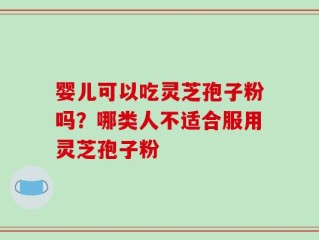 婴儿可以吃灵芝孢子粉吗？哪类人不适合服用灵芝孢子粉