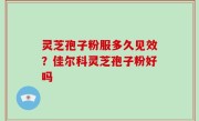 灵芝孢子粉服多久见效？佳尔科灵芝孢子粉好吗