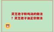 灵芝孢子粉鸡汤的做法？灵芝孢子油正宗做法