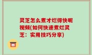 灵芝怎么煮才烂得快呢视频(如何快速煮烂灵芝：实用技巧分享)