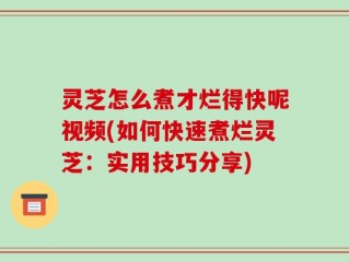 灵芝怎么煮才烂得快呢视频(如何快速煮烂灵芝：实用技巧分享)