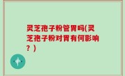 灵芝孢子粉管胃吗(灵芝孢子粉对胃有何影响？)