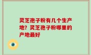 灵芝孢子粉有几个生产地？灵芝孢子粉哪里的产地最好