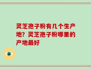 灵芝孢子粉有几个生产地？灵芝孢子粉哪里的产地最好