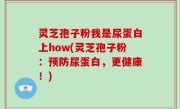 灵芝孢子粉我是尿蛋白上how(灵芝孢子粉：预防尿蛋白，更健康！)