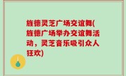 旌德灵芝广场交谊舞(旌德广场举办交谊舞活动，灵芝音乐吸引众人狂欢)