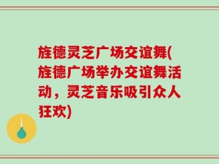 旌德灵芝广场交谊舞(旌德广场举办交谊舞活动，灵芝音乐吸引众人狂欢)